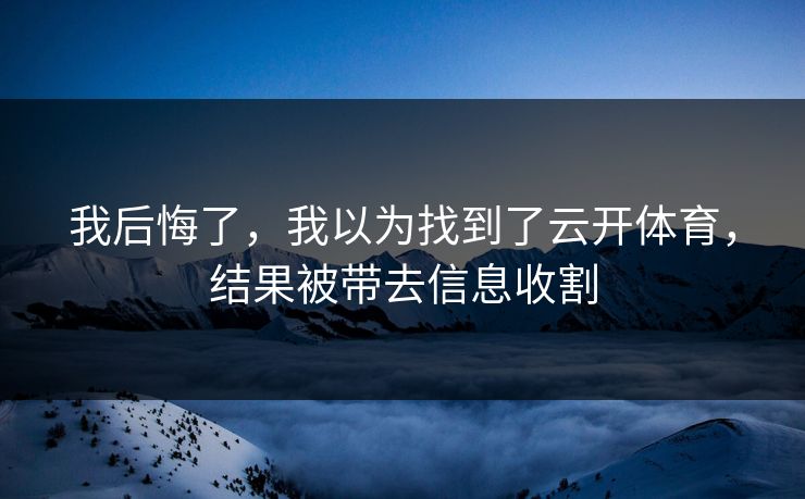 我后悔了，我以为找到了云开体育，结果被带去信息收割