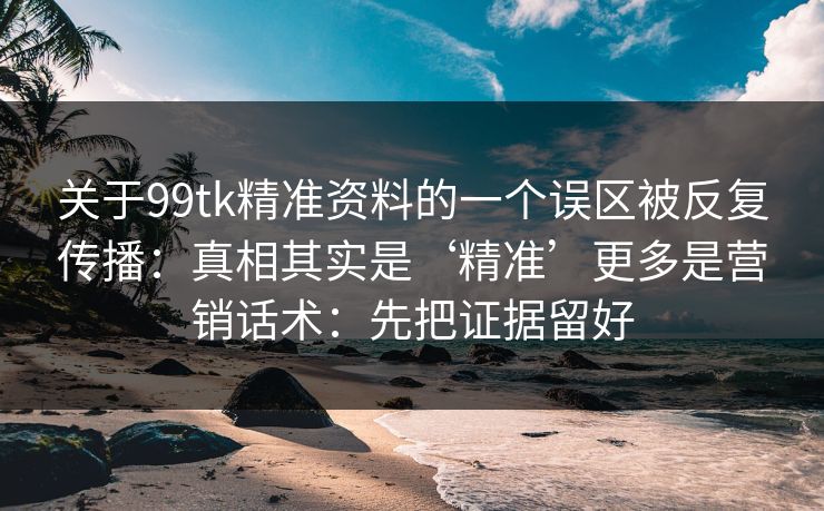 关于99tk精准资料的一个误区被反复传播：真相其实是‘精准’更多是营销话术：先把证据留好