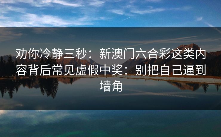 劝你冷静三秒：新澳门六合彩这类内容背后常见虚假中奖：别把自己逼到墙角