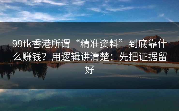 99tk香港所谓“精准资料”到底靠什么赚钱？用逻辑讲清楚：先把证据留好
