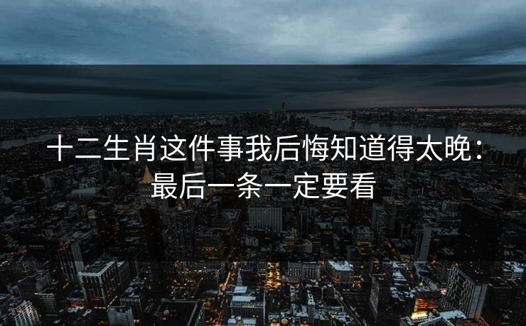 十二生肖这件事我后悔知道得太晚：最后一条一定要看