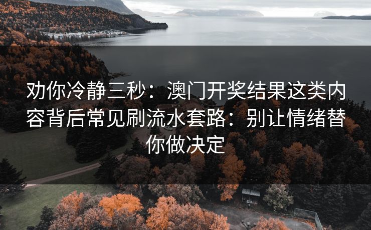 劝你冷静三秒：澳门开奖结果这类内容背后常见刷流水套路：别让情绪替你做决定