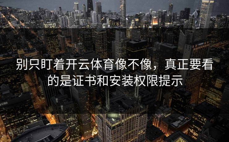 别只盯着开云体育像不像，真正要看的是证书和安装权限提示